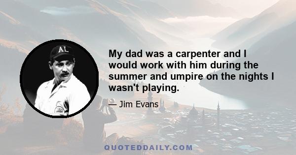 My dad was a carpenter and I would work with him during the summer and umpire on the nights I wasn't playing.