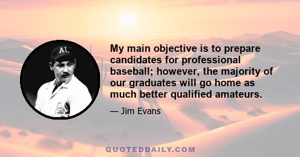 My main objective is to prepare candidates for professional baseball; however, the majority of our graduates will go home as much better qualified amateurs.