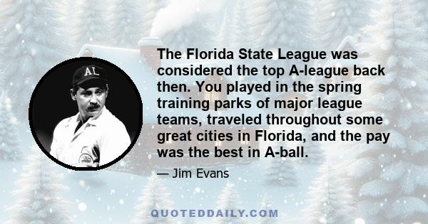 The Florida State League was considered the top A-league back then. You played in the spring training parks of major league teams, traveled throughout some great cities in Florida, and the pay was the best in A-ball.