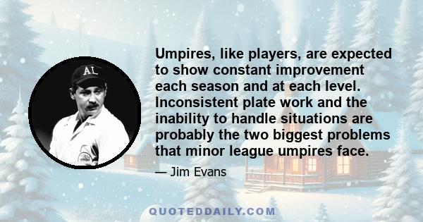 Umpires, like players, are expected to show constant improvement each season and at each level. Inconsistent plate work and the inability to handle situations are probably the two biggest problems that minor league