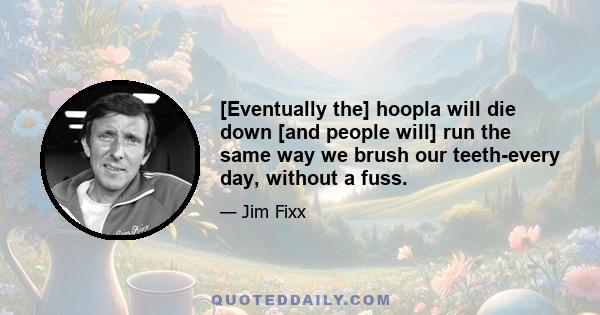 [Eventually the] hoopla will die down [and people will] run the same way we brush our teeth-every day, without a fuss.