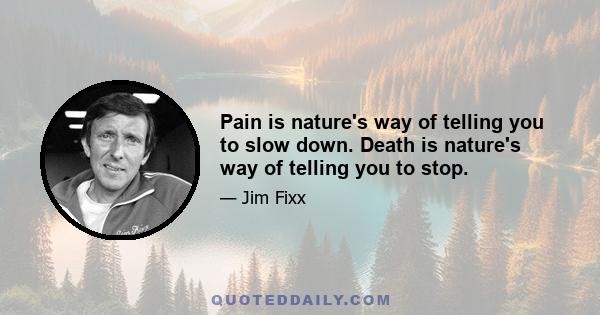 Pain is nature's way of telling you to slow down. Death is nature's way of telling you to stop.