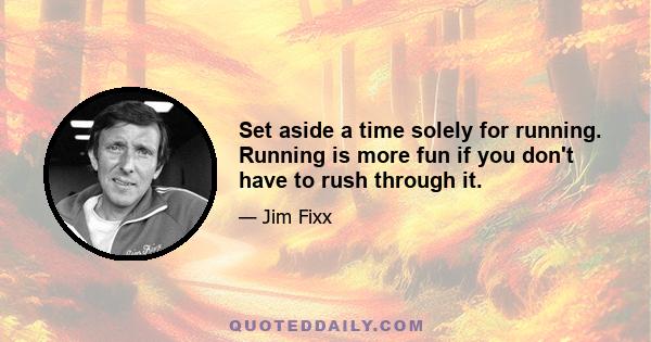 Set aside a time solely for running. Running is more fun if you don't have to rush through it.