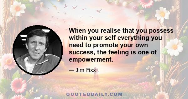 When you realise that you possess within your self everything you need to promote your own success, the feeling is one of empowerment.