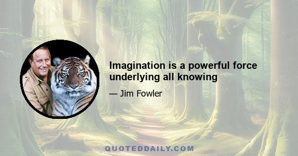 Imagination is a powerful force underlying all knowing