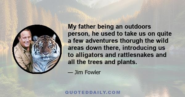 My father being an outdoors person, he used to take us on quite a few adventures thorugh the wild areas down there, introducing us to alligators and rattlesnakes and all the trees and plants.