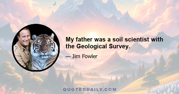 My father was a soil scientist with the Geological Survey.