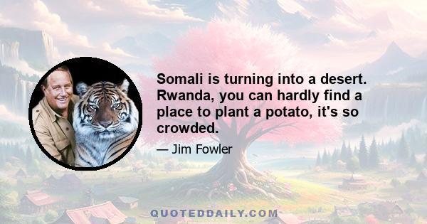 Somali is turning into a desert. Rwanda, you can hardly find a place to plant a potato, it's so crowded.