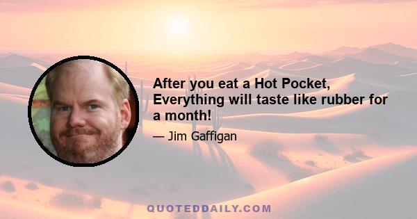 After you eat a Hot Pocket, Everything will taste like rubber for a month!