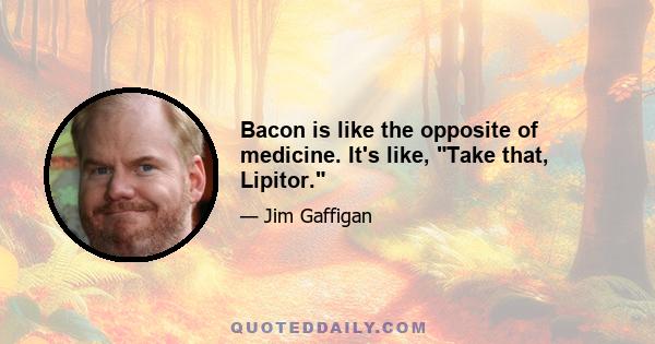 Bacon is like the opposite of medicine. It's like, Take that, Lipitor.