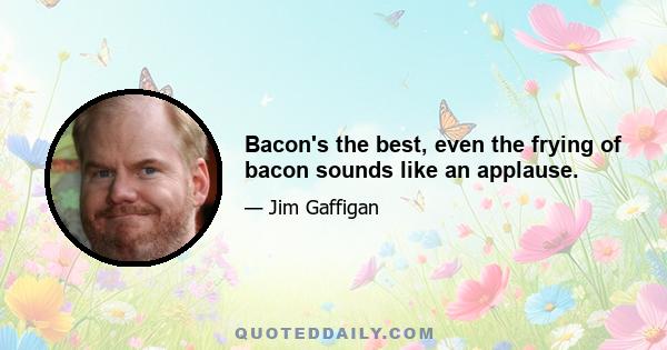 Bacon's the best, even the frying of bacon sounds like an applause.