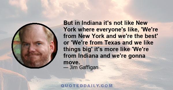 But in Indiana it's not like New York where everyone's like, 'We're from New York and we're the best' or 'We're from Texas and we like things big' it's more like 'We're from Indiana and we're gonna move.