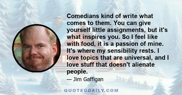 Comedians kind of write what comes to them. You can give yourself little assignments, but it's what inspires you. So I feel like with food, it is a passion of mine. It's where my sensibility rests. I love topics that