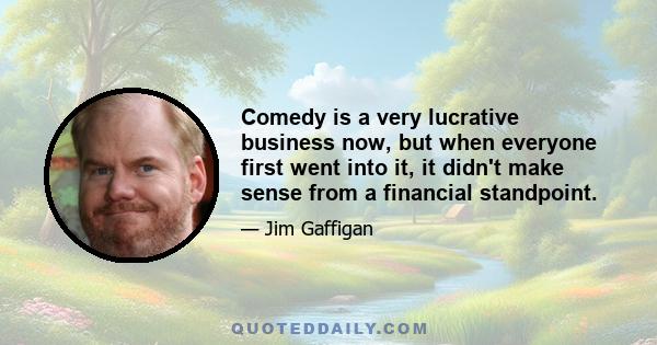 Comedy is a very lucrative business now, but when everyone first went into it, it didn't make sense from a financial standpoint.