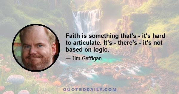 Faith is something that's - it's hard to articulate. It's - there's - it's not based on logic.