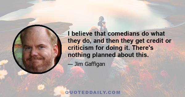 I believe that comedians do what they do, and then they get credit or criticism for doing it. There's nothing planned about this.