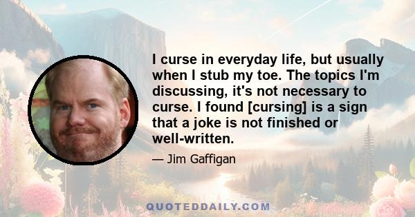 I curse in everyday life, but usually when I stub my toe. The topics I'm discussing, it's not necessary to curse. I found [cursing] is a sign that a joke is not finished or well-written.