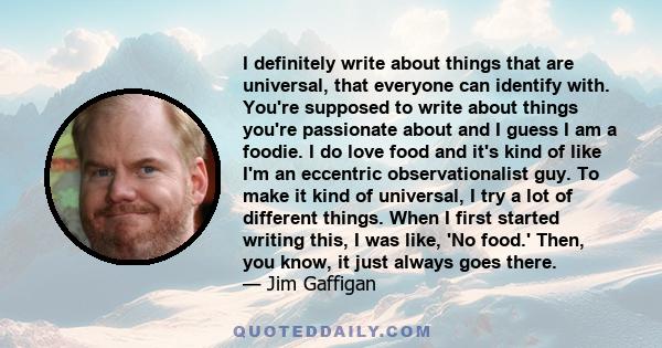 I definitely write about things that are universal, that everyone can identify with. You're supposed to write about things you're passionate about and I guess I am a foodie. I do love food and it's kind of like I'm an