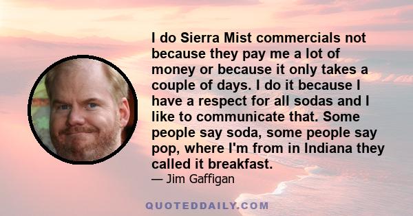 I do Sierra Mist commercials not because they pay me a lot of money or because it only takes a couple of days. I do it because I have a respect for all sodas and I like to communicate that. Some people say soda, some