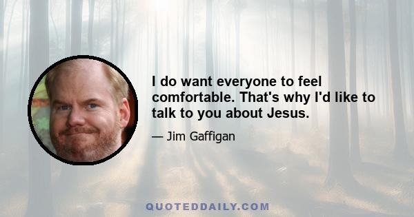 I do want everyone to feel comfortable. That's why I'd like to talk to you about Jesus.