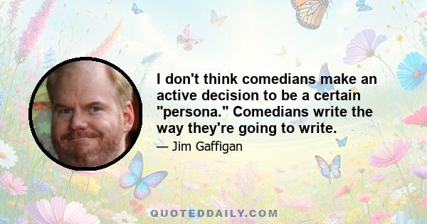 I don't think comedians make an active decision to be a certain persona. Comedians write the way they're going to write.