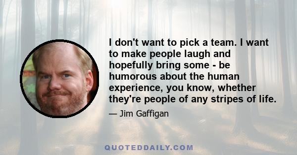 I don't want to pick a team. I want to make people laugh and hopefully bring some - be humorous about the human experience, you know, whether they're people of any stripes of life.