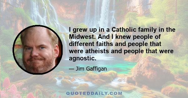 I grew up in a Catholic family in the Midwest. And I knew people of different faiths and people that were atheists and people that were agnostic.