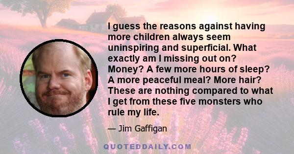 I guess the reasons against having more children always seem uninspiring and superficial. What exactly am I missing out on? Money? A few more hours of sleep? A more peaceful meal? More hair? These are nothing compared