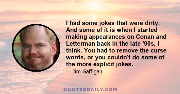 I had some jokes that were dirty. And some of it is when I started making appearances on Conan and Letterman back in the late '90s, I think. You had to remove the curse words, or you couldn't do some of the more