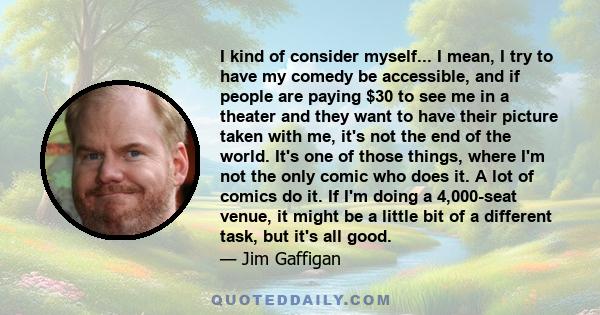 I kind of consider myself... I mean, I try to have my comedy be accessible, and if people are paying $30 to see me in a theater and they want to have their picture taken with me, it's not the end of the world. It's one