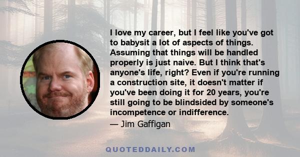 I love my career, but I feel like you've got to babysit a lot of aspects of things. Assuming that things will be handled properly is just naive. But I think that's anyone's life, right? Even if you're running a