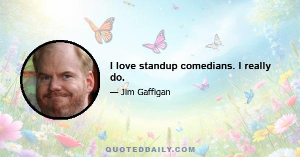 I love standup comedians. I really do.