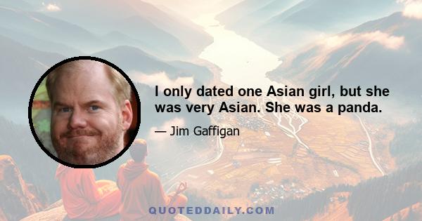 I only dated one Asian girl, but she was very Asian. She was a panda.