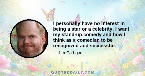 I personally have no interest in being a star or a celebrity. I want my stand-up comedy and how I think as a comedian to be recognized and successful.