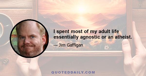 I spent most of my adult life essentially agnostic or an atheist.