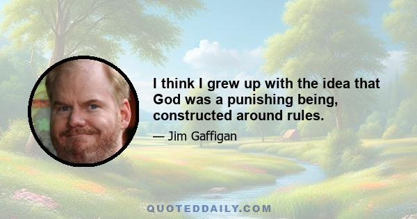 I think I grew up with the idea that God was a punishing being, constructed around rules.