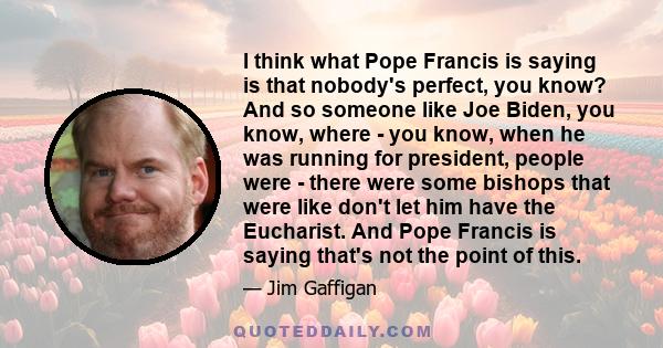 I think what Pope Francis is saying is that nobody's perfect, you know? And so someone like Joe Biden, you know, where - you know, when he was running for president, people were - there were some bishops that were like