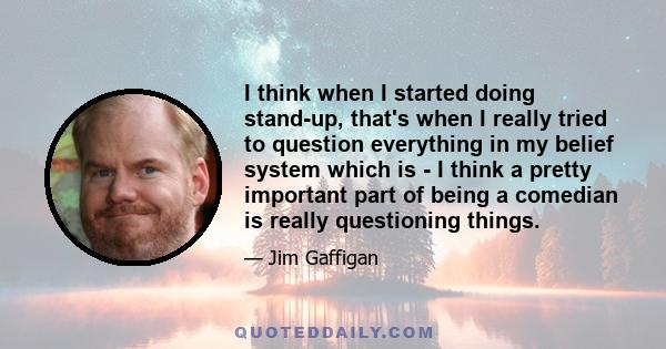 I think when I started doing stand-up, that's when I really tried to question everything in my belief system which is - I think a pretty important part of being a comedian is really questioning things.