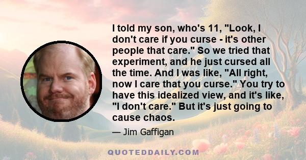 I told my son, who's 11, Look, I don't care if you curse - it's other people that care. So we tried that experiment, and he just cursed all the time. And I was like, All right, now I care that you curse. You try to have 