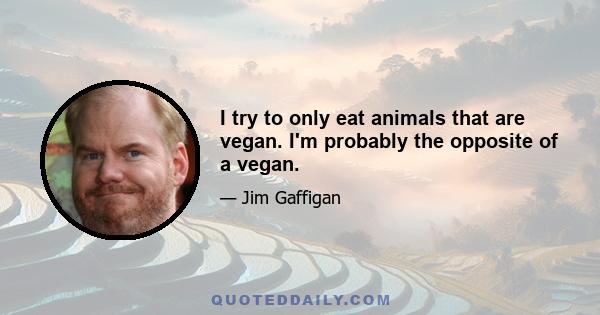 I try to only eat animals that are vegan. I'm probably the opposite of a vegan.