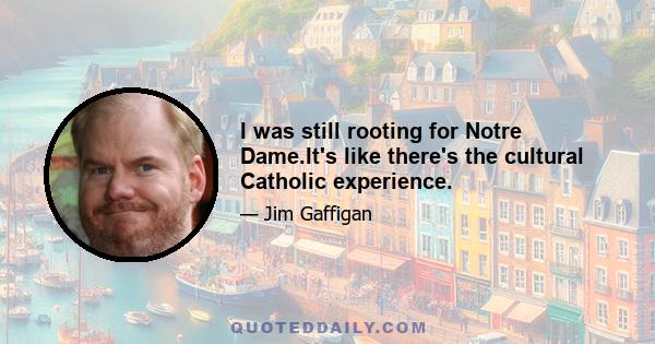 I was still rooting for Notre Dame.It's like there's the cultural Catholic experience.