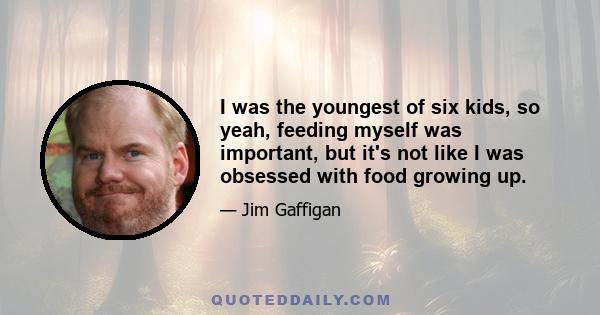 I was the youngest of six kids, so yeah, feeding myself was important, but it's not like I was obsessed with food growing up.