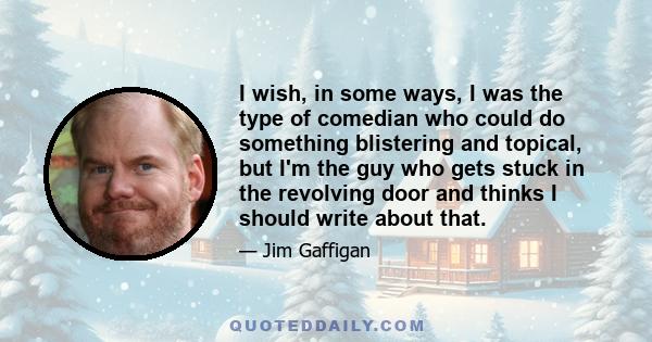 I wish, in some ways, I was the type of comedian who could do something blistering and topical, but I'm the guy who gets stuck in the revolving door and thinks I should write about that.