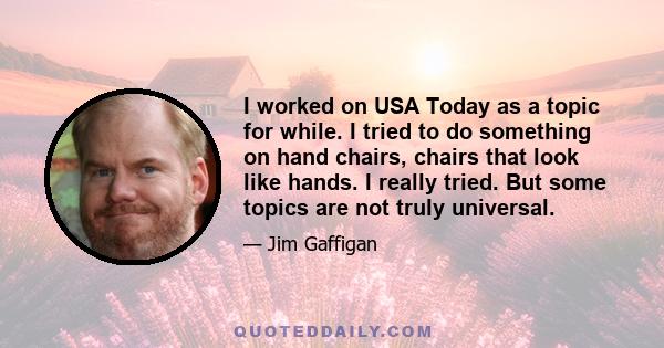 I worked on USA Today as a topic for while. I tried to do something on hand chairs, chairs that look like hands. I really tried. But some topics are not truly universal.