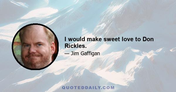 I would make sweet love to Don Rickles.