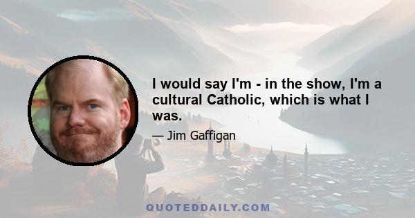 I would say I'm - in the show, I'm a cultural Catholic, which is what I was.