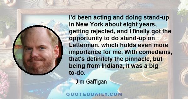 I'd been acting and doing stand-up in New York about eight years, getting rejected, and I finally got the opportunity to do stand-up on Letterman, which holds even more importance for me. With comedians, that's