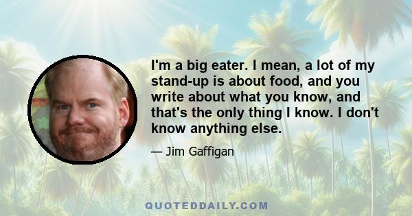 I'm a big eater. I mean, a lot of my stand-up is about food, and you write about what you know, and that's the only thing I know. I don't know anything else.