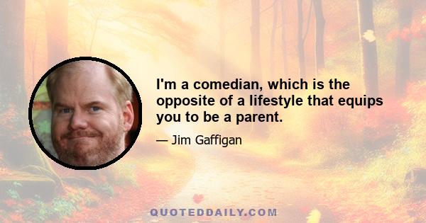 I'm a comedian, which is the opposite of a lifestyle that equips you to be a parent.