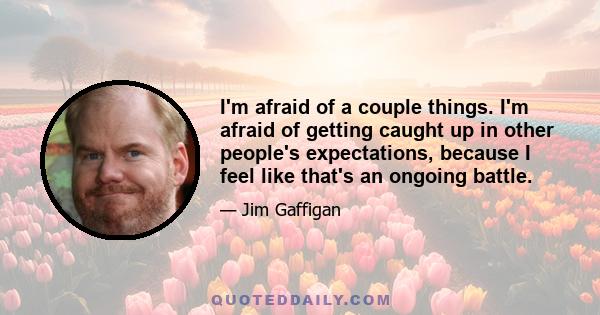 I'm afraid of a couple things. I'm afraid of getting caught up in other people's expectations, because I feel like that's an ongoing battle.